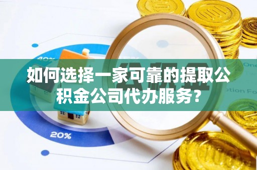 柳州如何选择一家可靠的提取公积金公司代办服务？