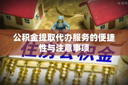 柳州公积金提取代办服务的便捷性与注意事项