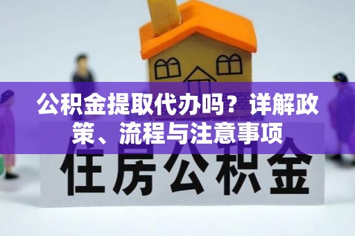柳州公积金提取代办吗？详解政策、流程与注意事项