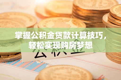 柳州掌握公积金贷款计算技巧，轻松实现购房梦想