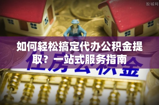 柳州如何轻松搞定代办公积金提取？一站式服务指南