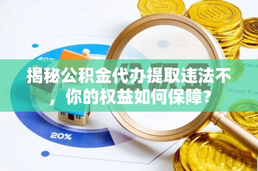 柳州揭秘公积金代办提取违法不，你的权益如何保障？