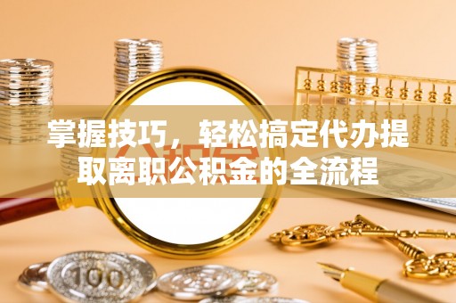 柳州掌握技巧，轻松搞定代办提取离职公积金的全流程