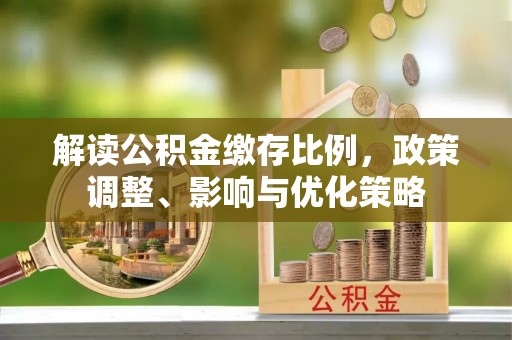 柳州解读公积金缴存比例，政策调整、影响与优化策略