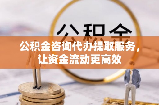 柳州公积金咨询代办提取服务，让资金流动更高效