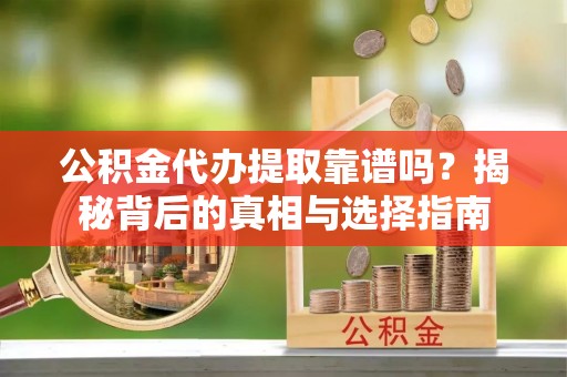 柳州公积金代办提取靠谱吗？揭秘背后的真相与选择指南