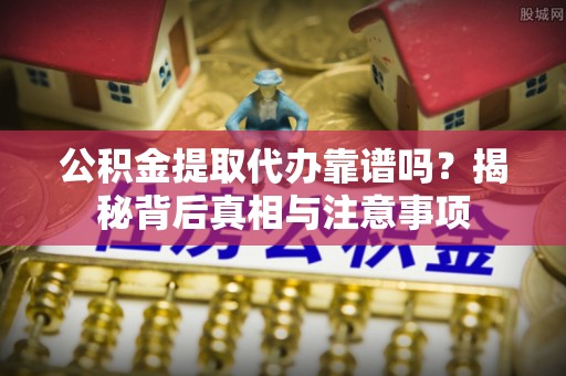 柳州公积金提取代办靠谱吗？揭秘背后真相与注意事项