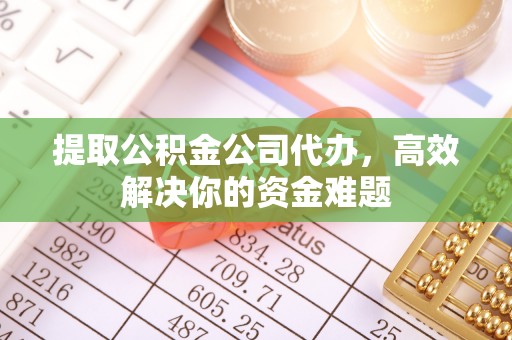 柳州提取公积金公司代办，高效解决你的资金难题