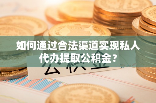 柳州如何通过合法渠道实现私人代办提取公积金？
