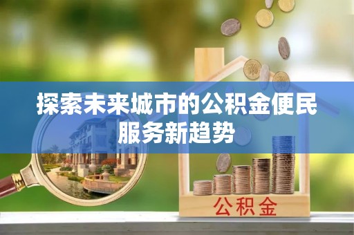柳州探索未来城市的公积金便民服务新趋势