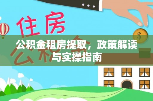 柳州公积金租房提取，政策解读与实操指南