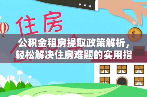 柳州公积金租房提取政策解析，轻松解决住房难题的实用指南