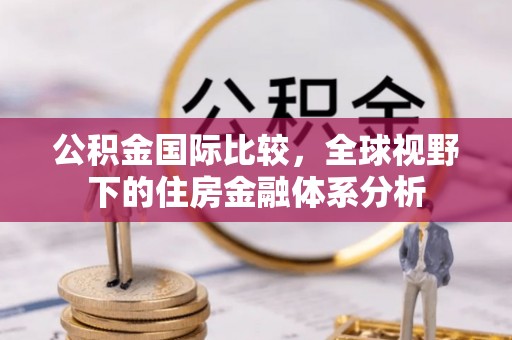 柳州公积金国际比较，全球视野下的住房金融体系分析