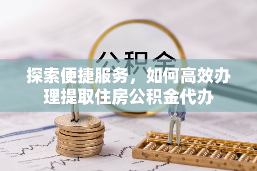 柳州探索便捷服务，如何高效办理提取住房公积金代办